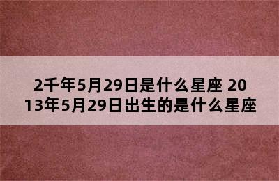 2千年5月29日是什么星座 2013年5月29日出生的是什么星座